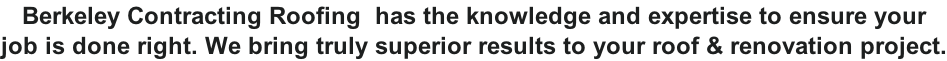 Berkeley Contracting Roofing  has the knowledge and expertise to ensure your  job is done right. We bring truly superior results to your roof & renovation project.